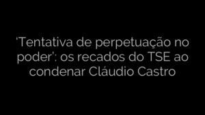 ​‘Tentativa de perpetuação no poder’: os recados do TSE ao condenar Cláudio Castro 